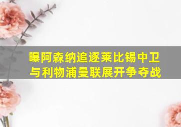 曝阿森纳追逐莱比锡中卫 与利物浦曼联展开争夺战